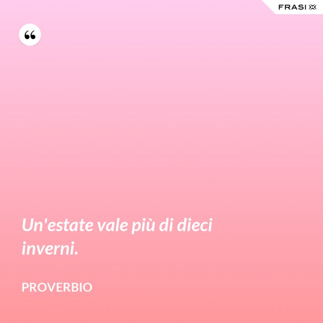 Un'estate vale più di dieci inverni. - Proverbio
