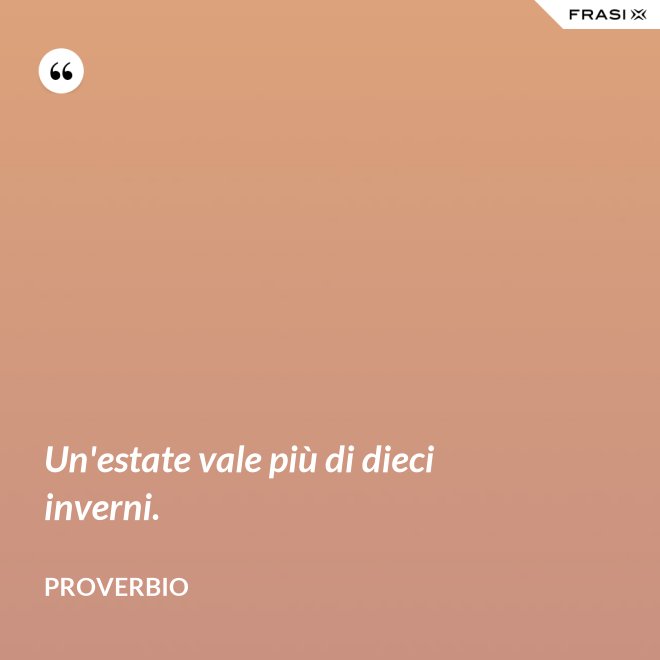 Un'estate vale più di dieci inverni. - Proverbio