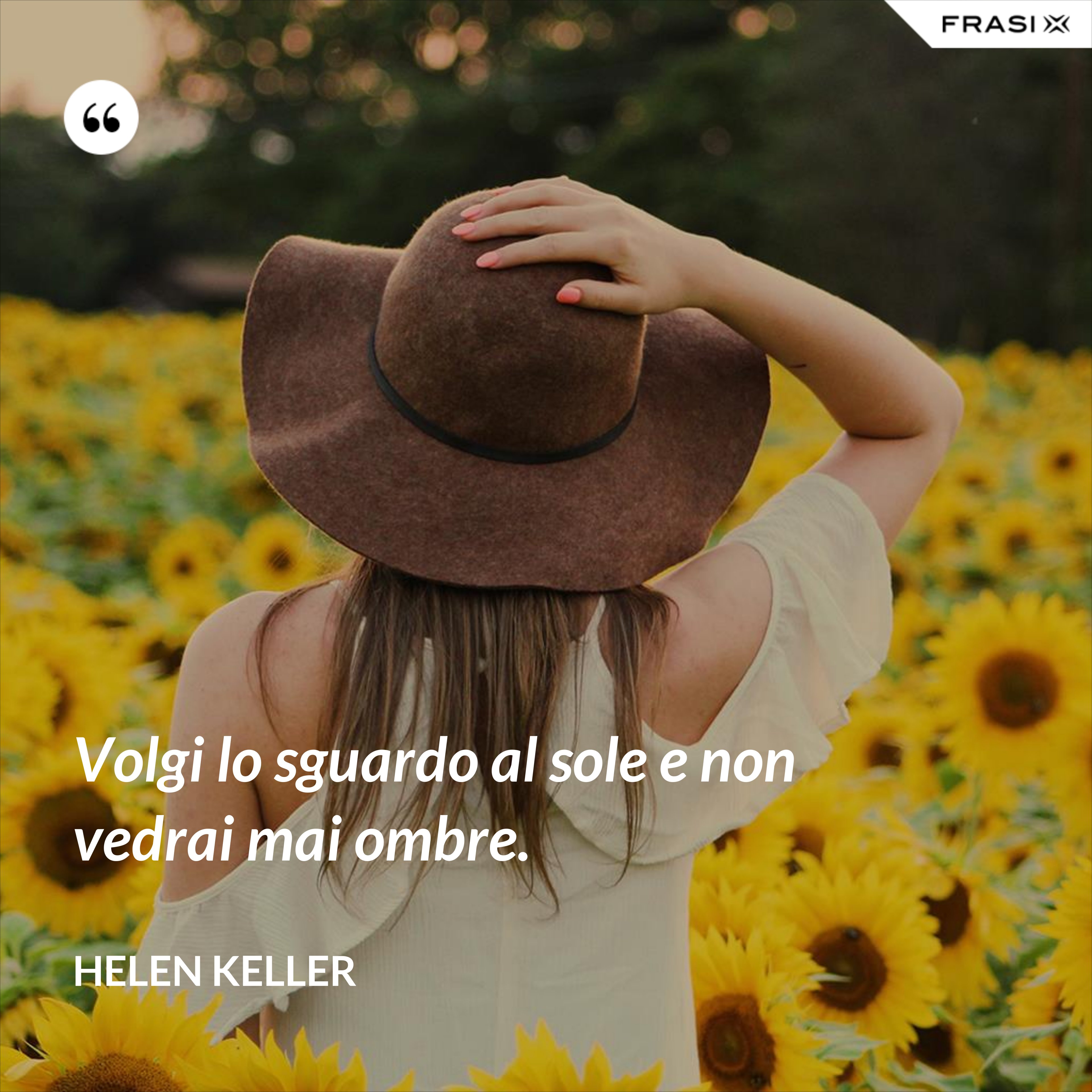 Volgi lo sguardo al sole e non vedrai mai ombre. - Helen Keller