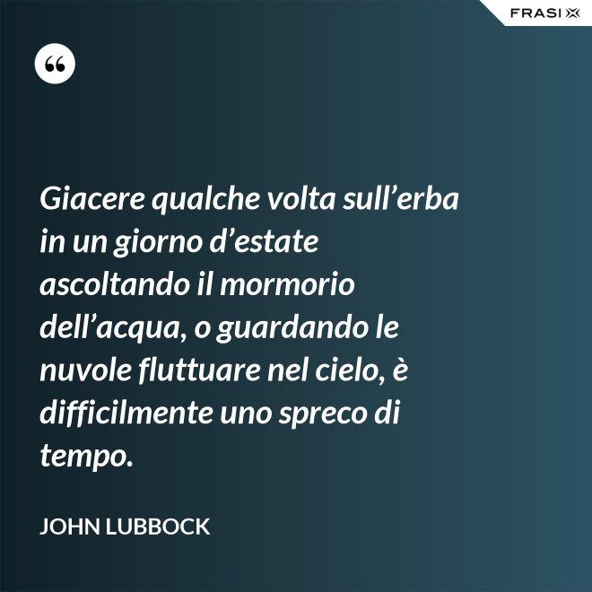 Giacere qualche volta sull’erba in un giorno d’estate ascoltando il mormorio dell’acqua, o guardando le nuvole fluttuare nel cielo, è difficilmente uno spreco di tempo. - John Lubbock