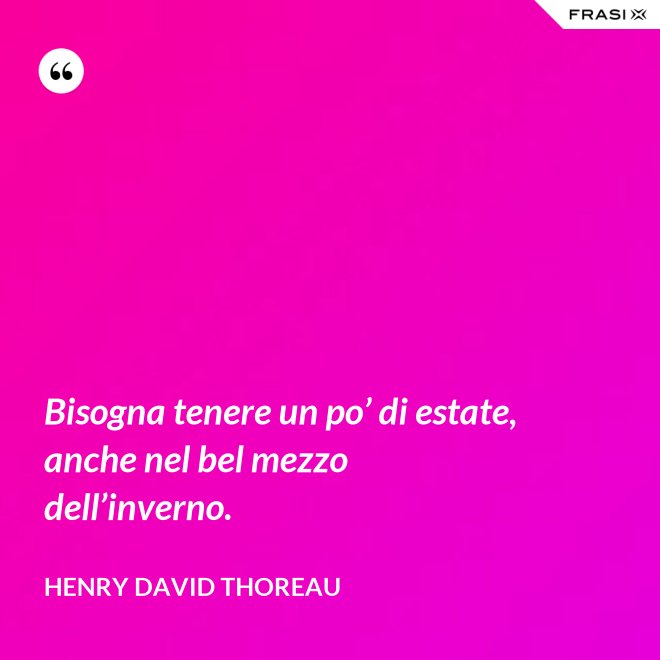 Bisogna tenere un po’ di estate, anche nel bel mezzo dell’inverno. - Henry David Thoreau