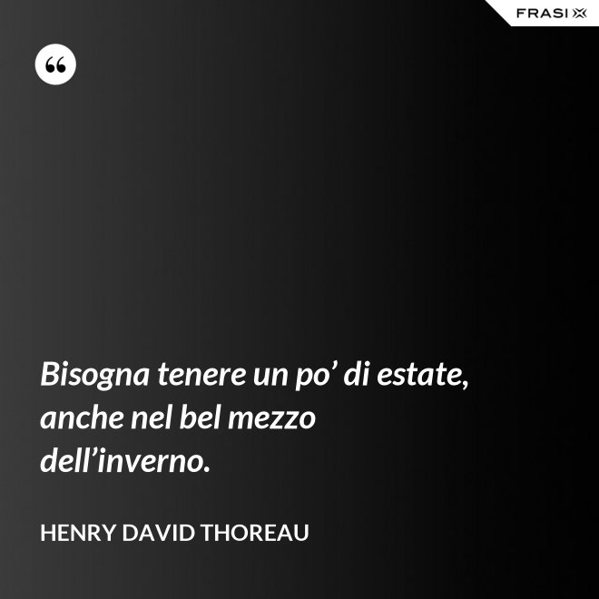 Bisogna tenere un po’ di estate, anche nel bel mezzo dell’inverno. - Henry David Thoreau