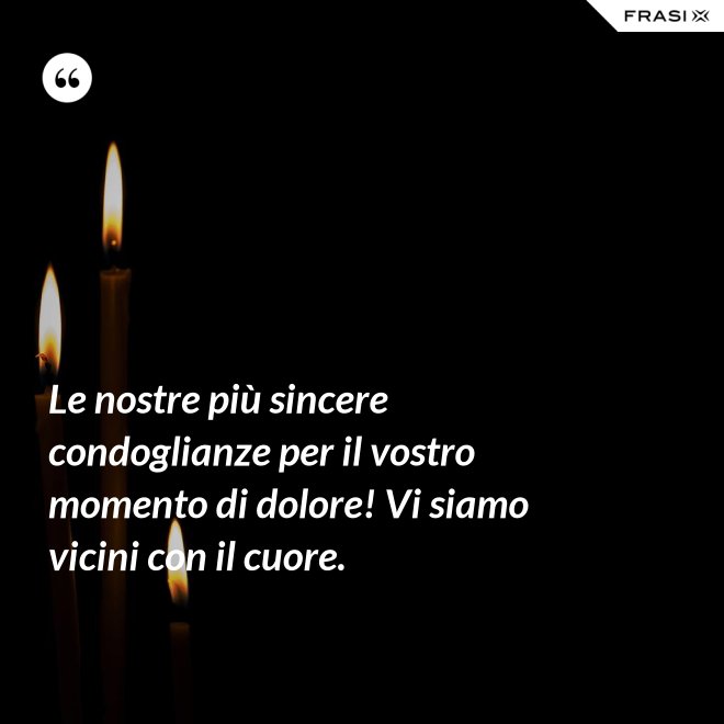Le nostre più sincere condoglianze per il vostro momento di dolore! Vi siamo vicini con il cuore. - Anonimo