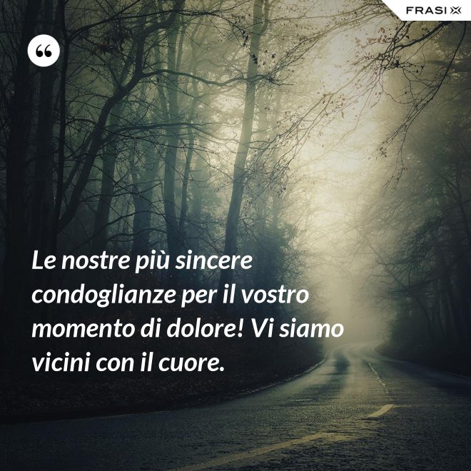 Le nostre più sincere condoglianze per il vostro momento di dolore! Vi siamo vicini con il cuore. - Anonimo