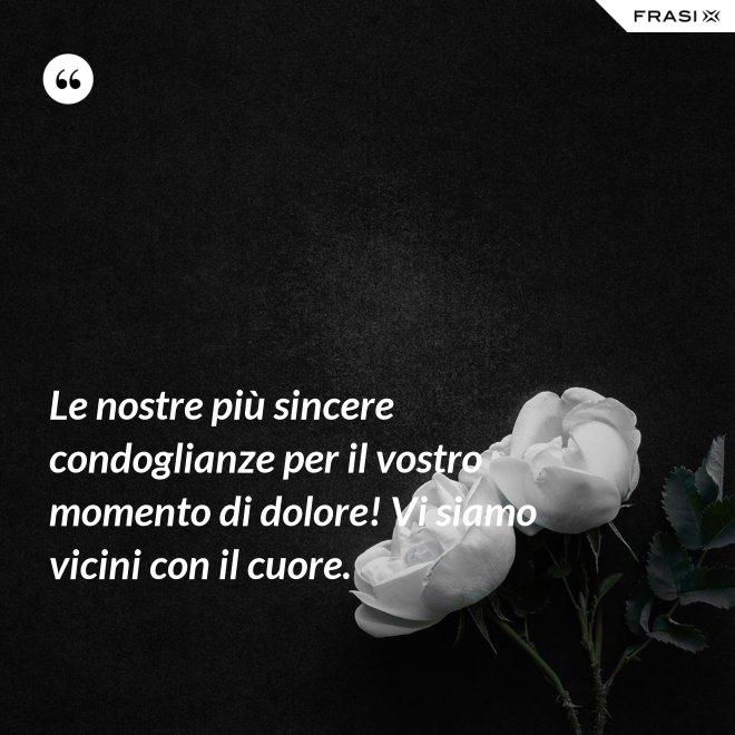 Le nostre più sincere condoglianze per il vostro momento di dolore! Vi siamo vicini con il cuore. - Anonimo