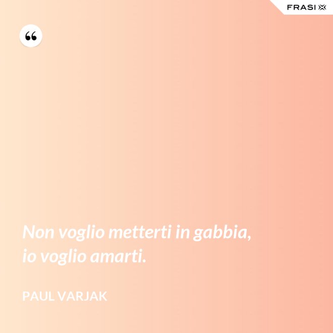 Non voglio metterti in gabbia, io voglio amarti. - Paul Varjak