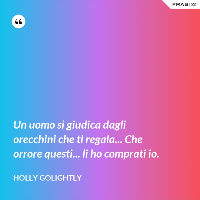 Un uomo si giudica dagli orecchini che ti regala... Che orrore questi... li ho comprati io. - Holly Golightly