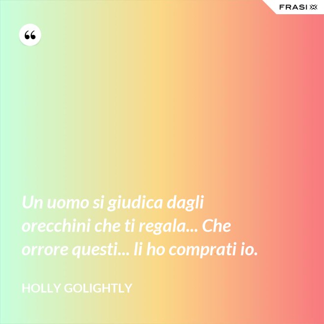 Un uomo si giudica dagli orecchini che ti regala... Che orrore questi... li ho comprati io. - Holly Golightly