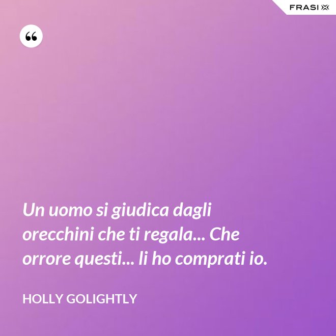Un uomo si giudica dagli orecchini che ti regala... Che orrore questi... li ho comprati io. - Holly Golightly