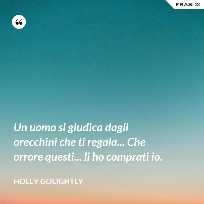 Un uomo si giudica dagli orecchini che ti regala... Che orrore questi... li ho comprati io. - Holly Golightly