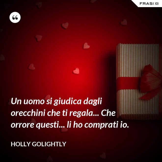 Un uomo si giudica dagli orecchini che ti regala... Che orrore questi... li ho comprati io. - Holly Golightly