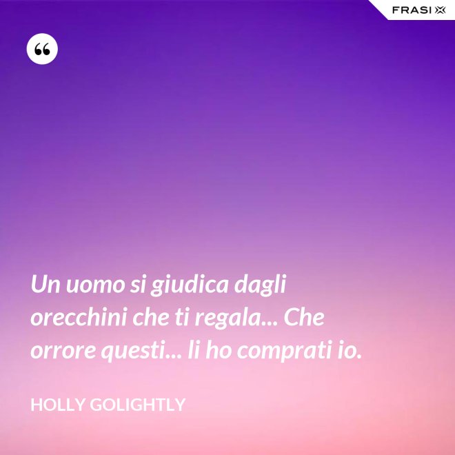 Un uomo si giudica dagli orecchini che ti regala... Che orrore questi... li ho comprati io. - Holly Golightly