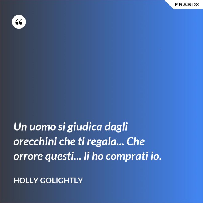 Un uomo si giudica dagli orecchini che ti regala... Che orrore questi... li ho comprati io. - Holly Golightly