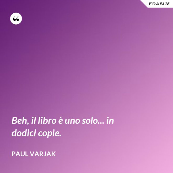 Beh, il libro è uno solo... in dodici copie. - Paul Varjak