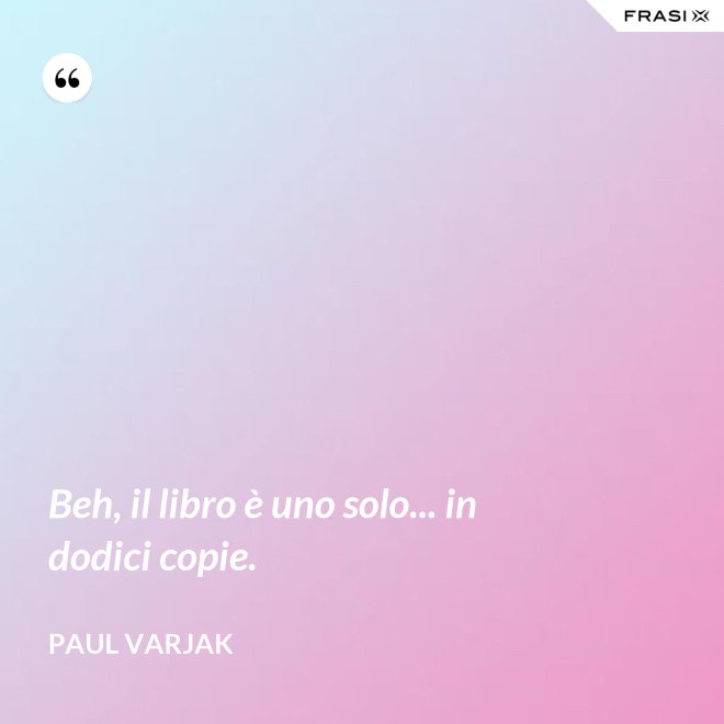 Beh, il libro è uno solo... in dodici copie. - Paul Varjak