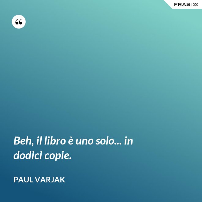 Beh, il libro è uno solo... in dodici copie. - Paul Varjak