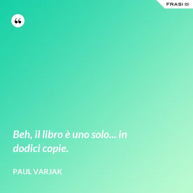 Beh, il libro è uno solo... in dodici copie. - Paul Varjak