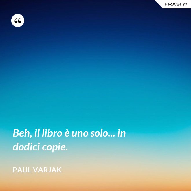Beh, il libro è uno solo... in dodici copie. - Paul Varjak