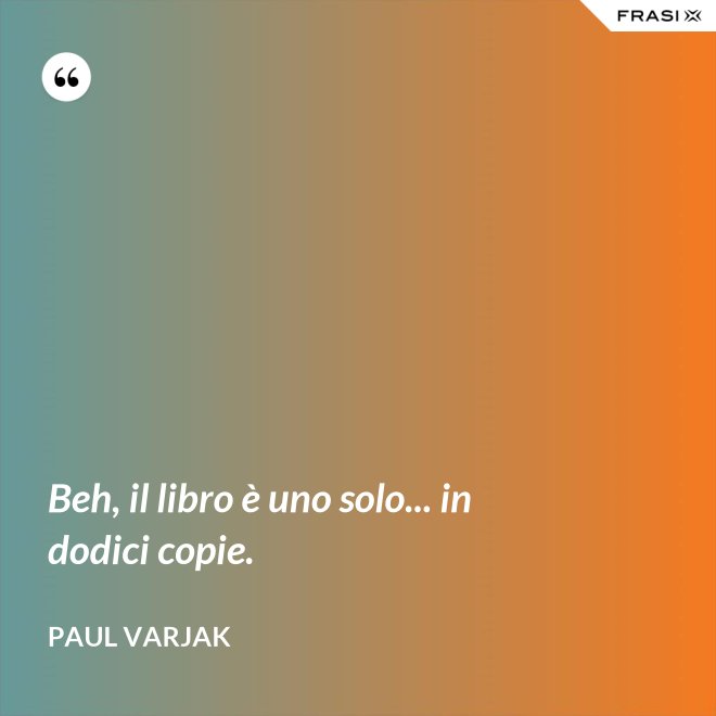 Beh, il libro è uno solo... in dodici copie. - Paul Varjak