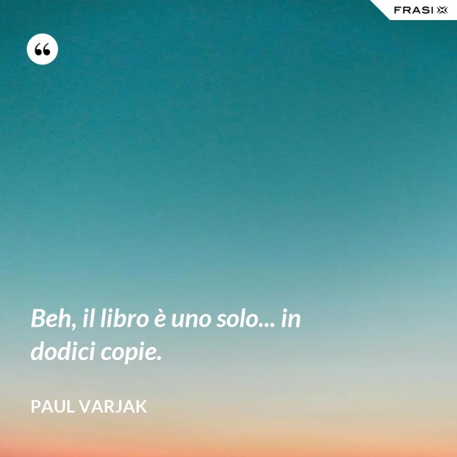 Beh, il libro è uno solo... in dodici copie. - Paul Varjak