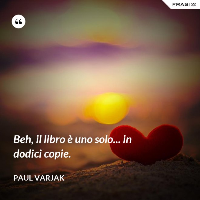 Beh, il libro è uno solo... in dodici copie. - Paul Varjak