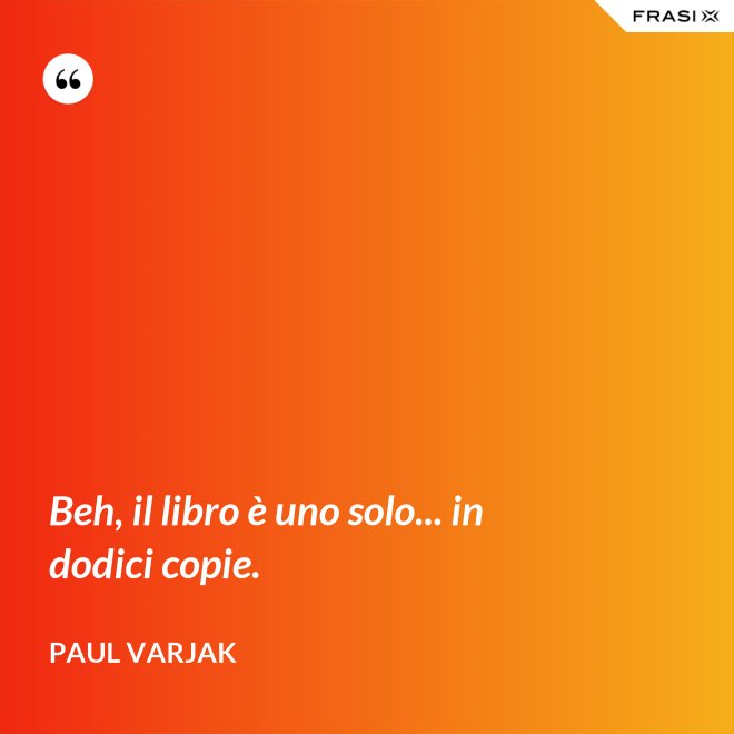 Beh, il libro è uno solo... in dodici copie. - Paul Varjak