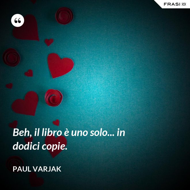Beh, il libro è uno solo... in dodici copie. - Paul Varjak