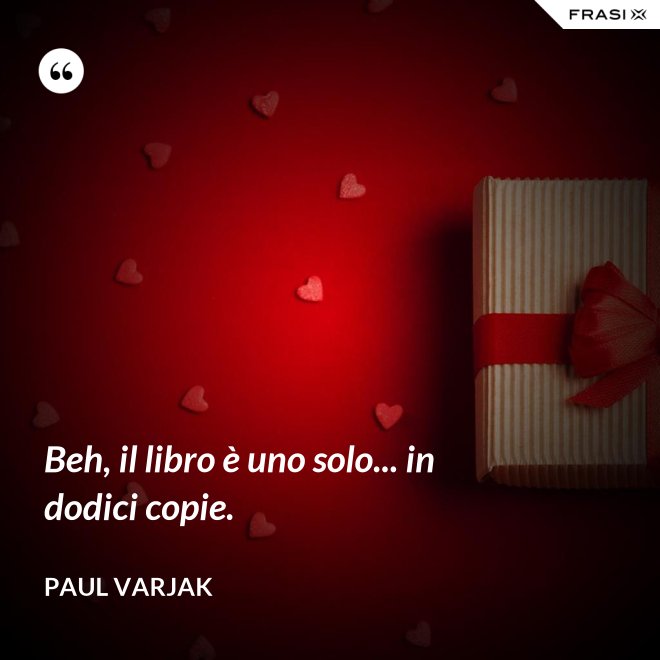 Beh, il libro è uno solo... in dodici copie. - Paul Varjak