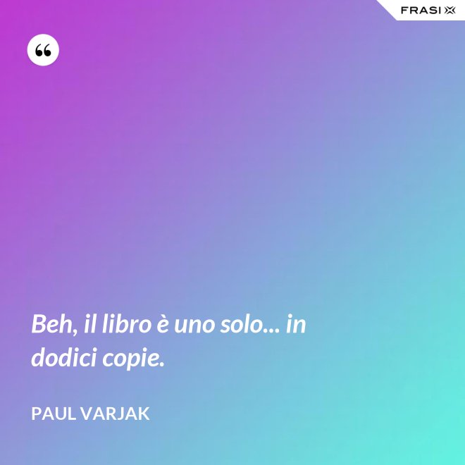 Beh, il libro è uno solo... in dodici copie. - Paul Varjak