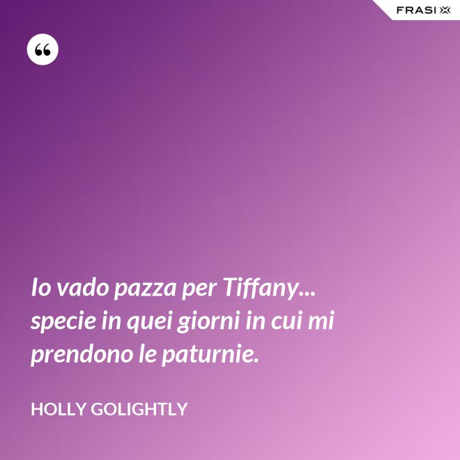 Io vado pazza per Tiffany... specie in quei giorni in cui mi prendono le paturnie. - Holly Golightly
