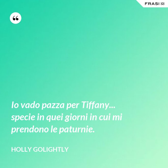 Io vado pazza per Tiffany... specie in quei giorni in cui mi prendono le paturnie. - Holly Golightly