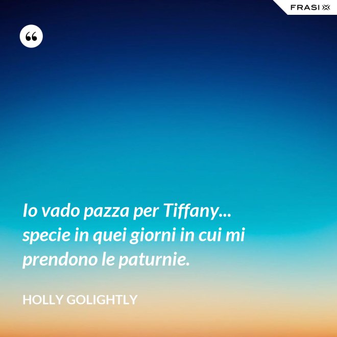 Io vado pazza per Tiffany... specie in quei giorni in cui mi prendono le paturnie. - Holly Golightly