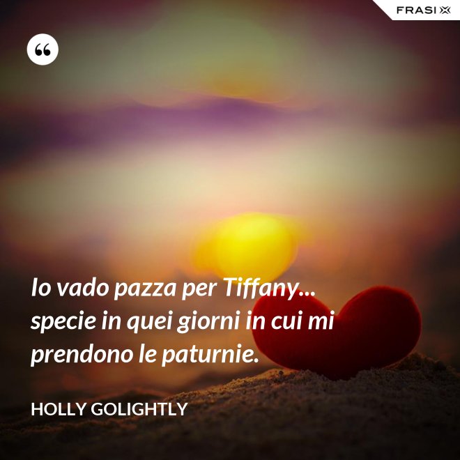 Io vado pazza per Tiffany... specie in quei giorni in cui mi prendono le paturnie. - Holly Golightly