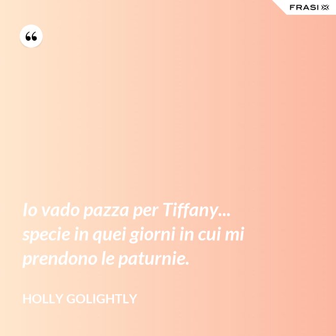 Io vado pazza per Tiffany... specie in quei giorni in cui mi prendono le paturnie. - Holly Golightly