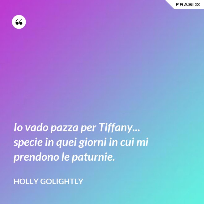 Io vado pazza per Tiffany... specie in quei giorni in cui mi prendono le paturnie. - Holly Golightly