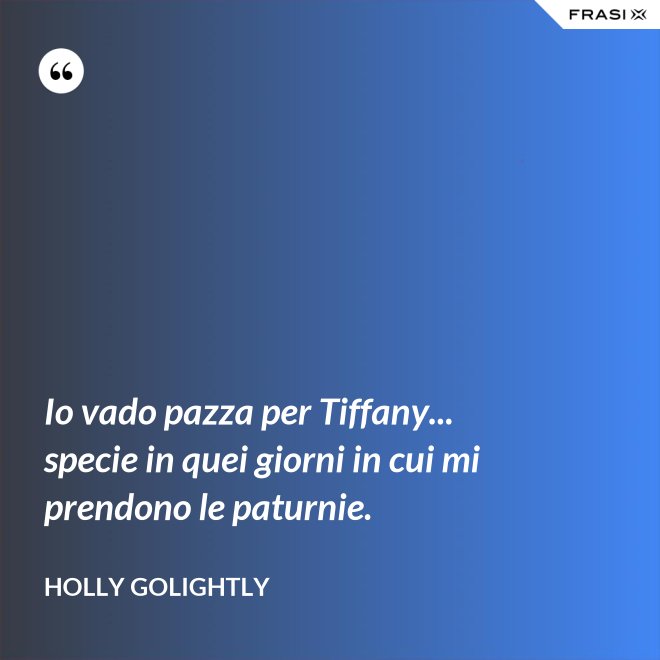 Io vado pazza per Tiffany... specie in quei giorni in cui mi prendono le paturnie. - Holly Golightly