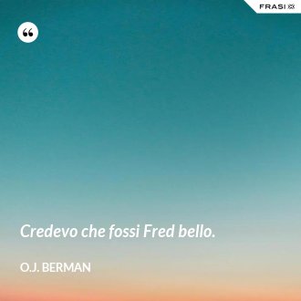 Credevo che fossi Fred bello. - O.J. Berman