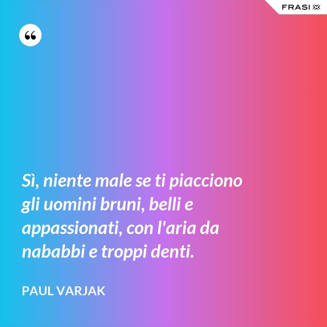 Sì, niente male se ti piacciono gli uomini bruni, belli e appassionati, con l'aria da nababbi e troppi denti. - Paul Varjak