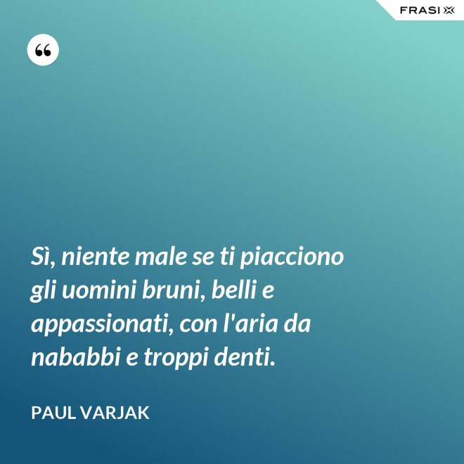 Sì, niente male se ti piacciono gli uomini bruni, belli e appassionati, con l'aria da nababbi e troppi denti. - Paul Varjak