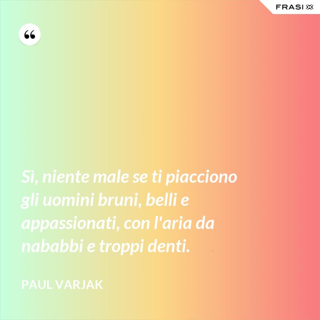 Sì, niente male se ti piacciono gli uomini bruni, belli e appassionati, con l'aria da nababbi e troppi denti. - Paul Varjak