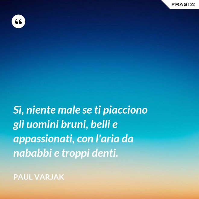 Sì, niente male se ti piacciono gli uomini bruni, belli e appassionati, con l'aria da nababbi e troppi denti. - Paul Varjak