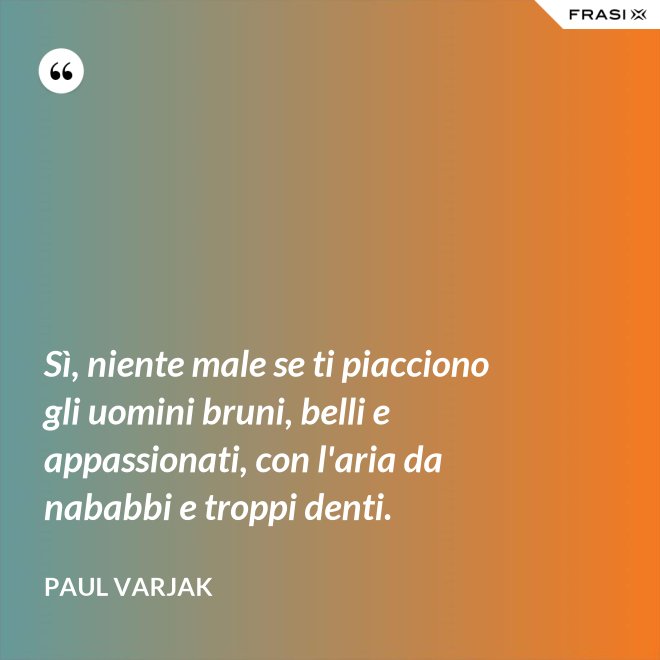 Sì, niente male se ti piacciono gli uomini bruni, belli e appassionati, con l'aria da nababbi e troppi denti. - Paul Varjak