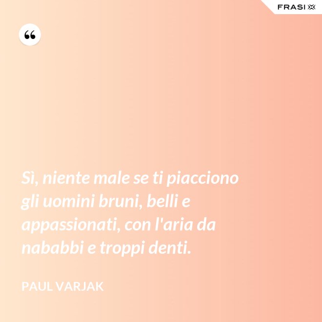 Sì, niente male se ti piacciono gli uomini bruni, belli e appassionati, con l'aria da nababbi e troppi denti. - Paul Varjak