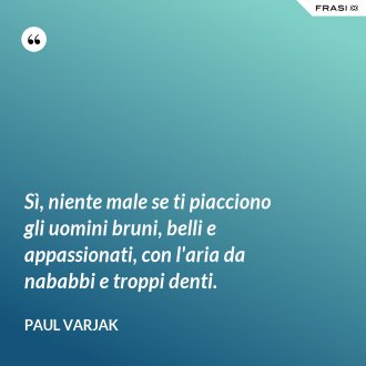 Sì, niente male se ti piacciono gli uomini bruni, belli e appassionati, con l'aria da nababbi e troppi denti. - Paul Varjak