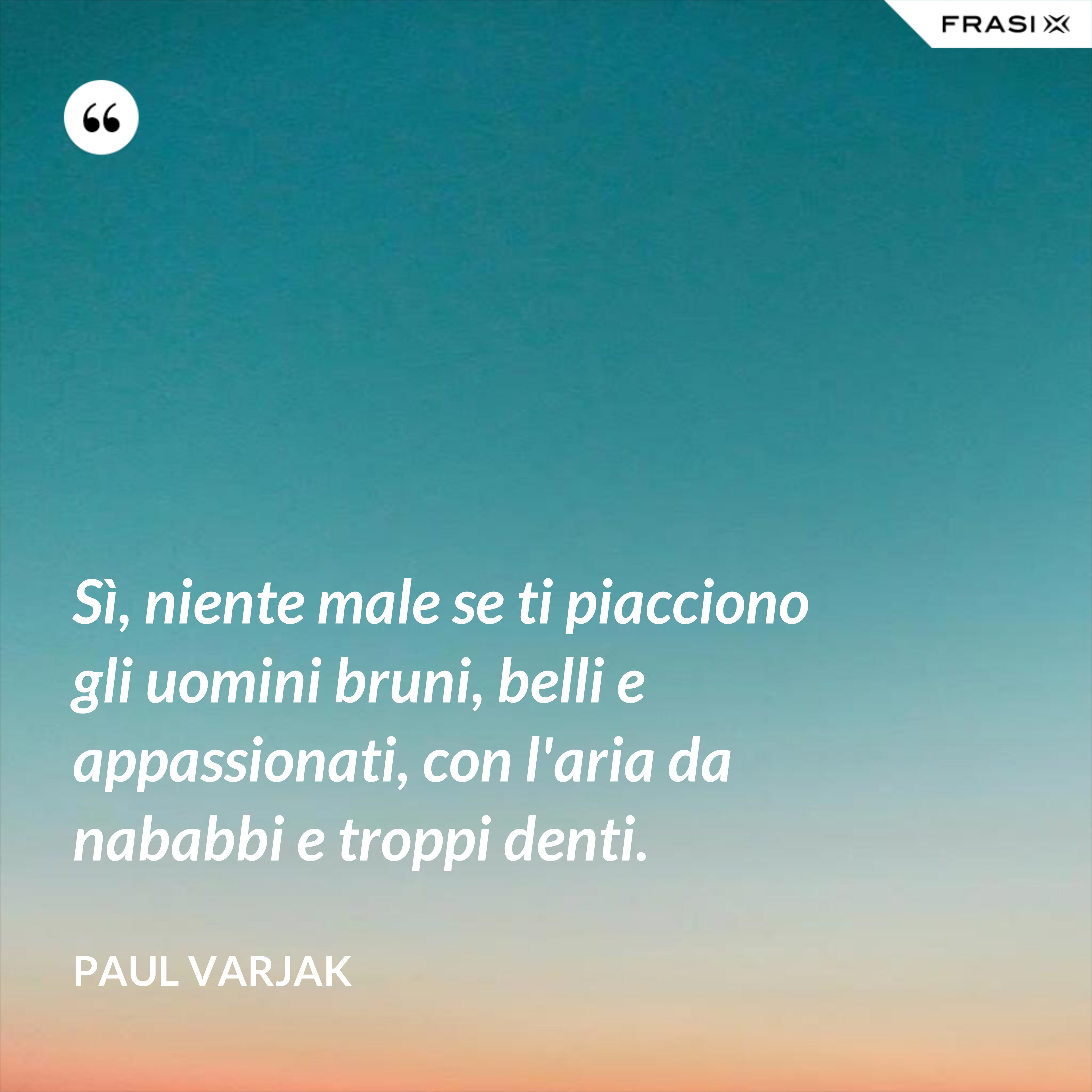 Sì, niente male se ti piacciono gli uomini bruni, belli e appassionati, con l'aria da nababbi e troppi denti. - Paul Varjak