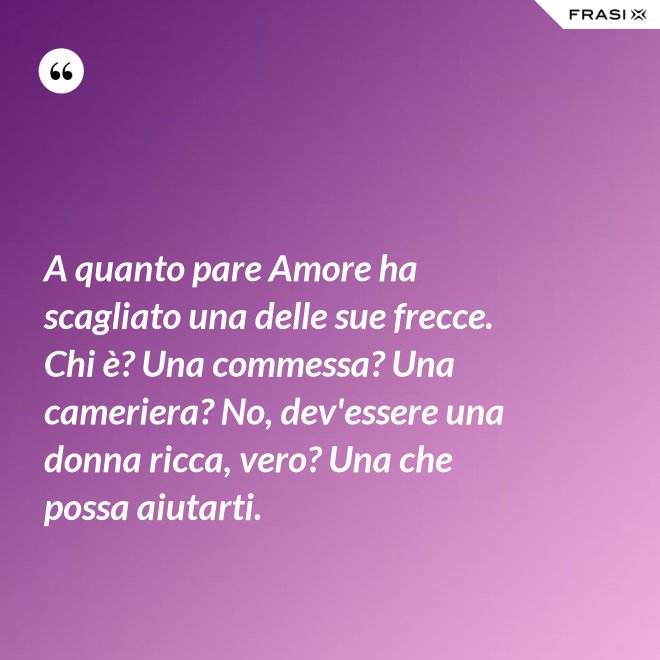 A quanto pare Amore ha scagliato una delle sue frecce. Chi è? Una commessa? Una cameriera? No, dev'essere una donna ricca, vero? Una che possa aiutarti. - Anonimo