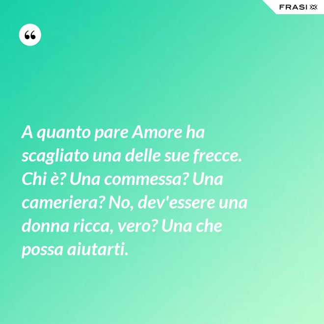A quanto pare Amore ha scagliato una delle sue frecce. Chi è? Una commessa? Una cameriera? No, dev'essere una donna ricca, vero? Una che possa aiutarti. - Anonimo