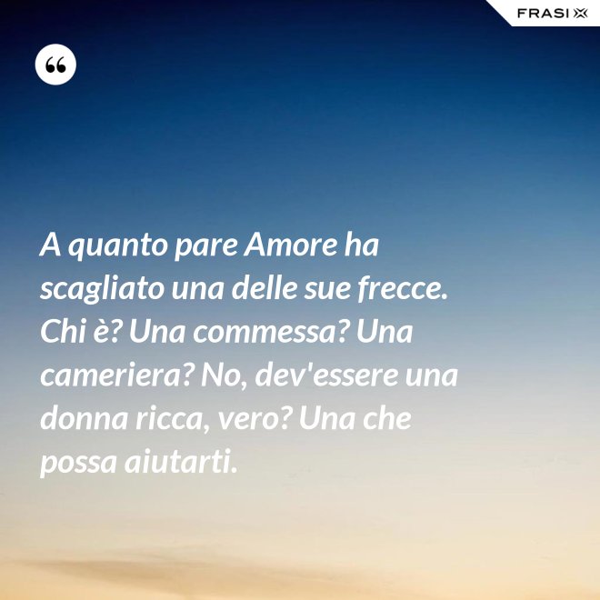 A quanto pare Amore ha scagliato una delle sue frecce. Chi è? Una commessa? Una cameriera? No, dev'essere una donna ricca, vero? Una che possa aiutarti. - Anonimo