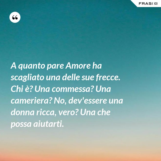 A quanto pare Amore ha scagliato una delle sue frecce. Chi è? Una commessa? Una cameriera? No, dev'essere una donna ricca, vero? Una che possa aiutarti. - Anonimo