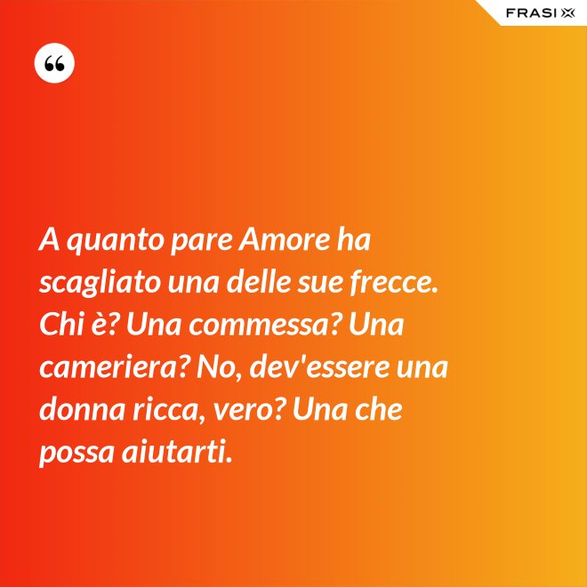 A quanto pare Amore ha scagliato una delle sue frecce. Chi è? Una commessa? Una cameriera? No, dev'essere una donna ricca, vero? Una che possa aiutarti. - Anonimo